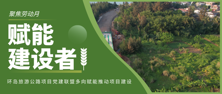 聚焦劳动月 赋能建设者——环岛旅游公路项目党建联盟多向赋能推动项目建设